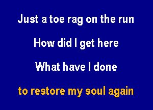 Just a toe rag on the run

How did I get here

What have I done

to restore my soul again
