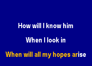 How will I know him

When I look in

When will all my hopes arise