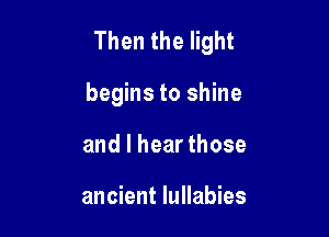 Then the light

begins to shine
and I hear those

ancient lullabies