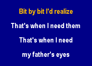 Bit by bit I'd realize
That's when I need them

That's when I need

my father's eyes