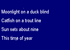 Moonlight oh a duck blind

Catfish on a trout line
Sun sets about nine

This time of year