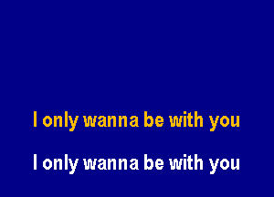 I only wanna be with you

I only wanna be with you