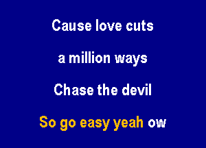 Cause love cuts
a million ways

Chase the devil

So go easy yeah ow