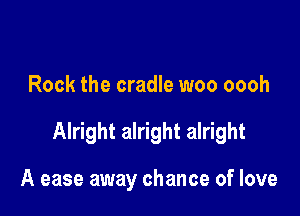 Rock the cradle woo oooh

Alright alright alright

A ease away chance of love