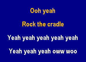 Ooh yeah
Rock the cradle

Yeah yeah yeah yeah yeah

Yeah yeah yeah oww woo