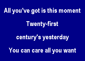 All you've got is this moment

Twenty-first
century's yesterday

You can care all you want