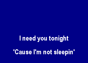 lneed you tonight

'Cause I'm not sleepin'