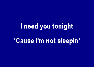 lneed you tonight

'Cause I'm not sleepin'