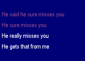 He really misses you

He gets that from me