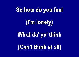 So how do you feel
(I'm lonely)
What da' ya' think

(Can't think at all)