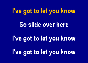 I've got to let you know

So slide over here

I've got to let you know

I've got to let you know