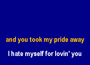 and you took my pride away

I hate myself for lovin' you