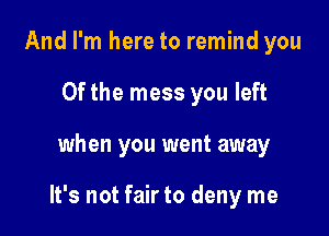 And I'm here to remind you
0f the mess you left

when you went away

It's not fair to deny me