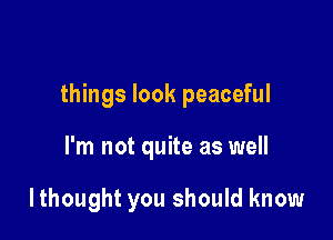 things look peaceful

I'm not quite as well

Ithought you should know