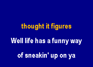 thought it figures

Well life has a funny way

of sneakin' up on ya