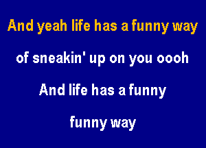 And yeah life has a funny way

of sneakin' up on you oooh

And life has afunny

funny way