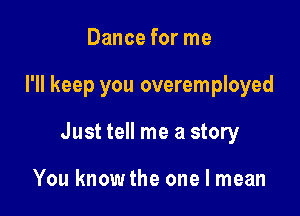 Dance for me

I'll keep you overemployed

Just tell me a story

You know the one I mean