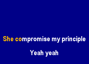 She compromise my principle

Yeah yeah