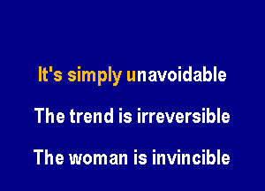 It's simply unavoidable

The trend is irreversible

The woman is invincible