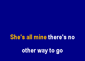 She's all mine there's no

other way to go