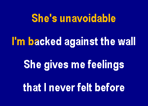 She's unavoidable

I'm backed against the wall

She gives me feelings

that I never felt before