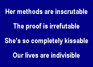 Her methods are inscrutable
The proof is irrefutable
She's so completely kissable

Our lives are indivisible