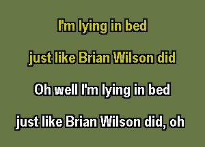 I'm lying in bed
just like Brian Wilson did

Oh well I'm lying in bed

just like Brian Wilson did, oh