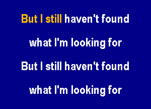But I still haven't found
what I'm looking for

But I still haven't found

what I'm looking for