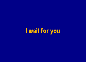 I wait for you