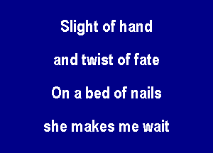 Slight of hand

and twist of fate
On a bed of nails

she makes me wait