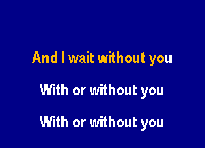 And I wait without you

With or without you

With or without you