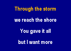 Through the storm

we reach the shore
You gave it all

but I want more