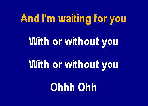 And I'm waiting for you

With or without you

With or without you
Ohhh Ohh
