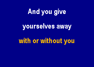 And you give

you rselves away

with or without you