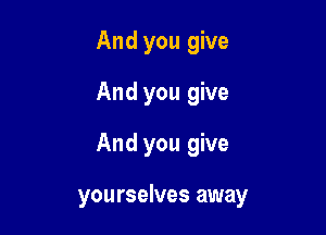 And you give
And you give
And you give

yourselves away