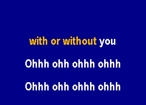 with or without you

Ohhh ohh ohhh ohhh
Ohhh ohh ohhh ohhh