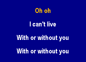 Oh oh

I can't live

With or without you

With or without you