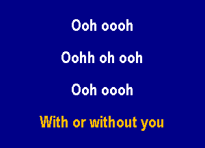 Ooh oooh
Oohh oh ooh
Ooh oooh

With or without you