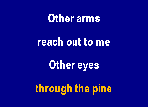 Other arms
reach out to me

Other eyes

through the pine