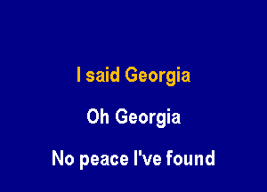 I said Georgia

0h Georgia

No peace I've found