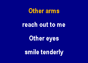 Other arms
reach out to me

Other eyes

smile tenderly