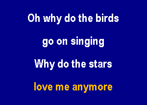 Oh why do the birds
go on singing

Why do the stars

love me anymore