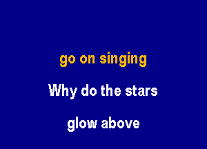 go on singing

Why do the stars

glow above