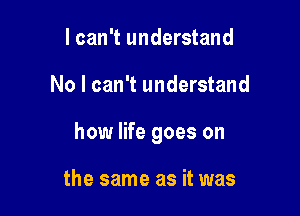 I can't understand

No I can't understand

howr life goes on

the same as it was