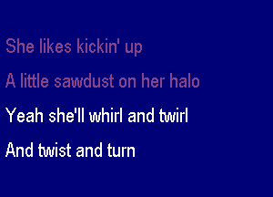 Yeah she'll whirl and twirl
And twist and turn