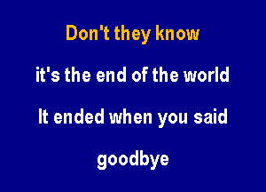 Don't they know

it's the end of the world

It ended when you said

goodbye