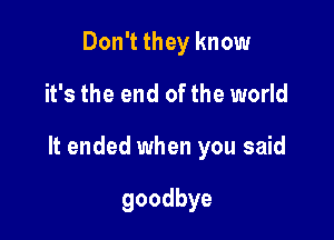 Don't they know

it's the end of the world

It ended when you said

goodbye