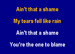 Ain't that a shame

My tears fell like rain

Ain't that a shame

You're the one to blame