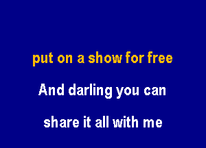 put on a show for free

And darling you can

share it all with me