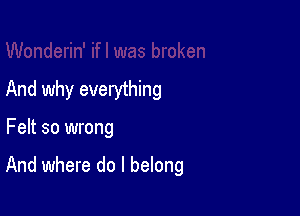 And why everything

Felt so wrong

And where do I belong
